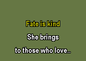 Fate is kind

She brings

to those who love..