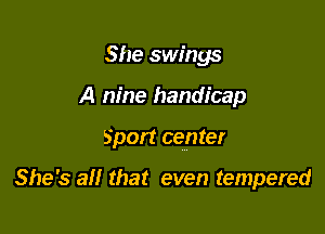 She swings
A nine handicap

Sport center

She's all that even tempered