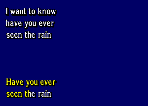 Iwant to know
have you ever
seen the rain

Have you ever
seen the rain