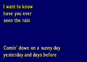 Iwant to know
have you ever
seen the rain

Comin' down on a sunny day
yesterday and days before