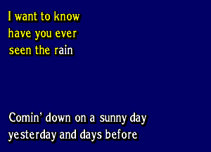 Iwant to know
have you ever
seen the rain

Comin' down on a sunny day
yesterday and days before