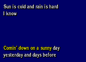 Sun is cold and rain is hard
I know

Comin' down on a sunny day
yesterday and days before