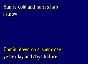 Sun is cold and rain is hard
I know

Comin' down on a sunny day
yesterday and days before