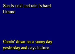 Sun is cold and rain is hard
I know

Comin' down on a sunny day
yesterday and days before