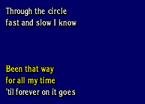 Through the circle
fast and slow I know

Been that way
for all my time
'til forever on it goes