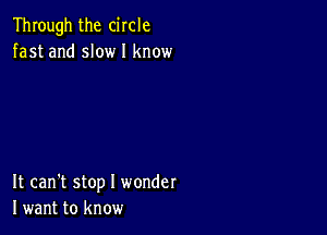 Through the circle
fast and slow I know

It can't stop I wonder
I want to know