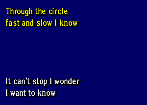 Through the circle
fast and slow I know

It can't stop I wonder
I want to know