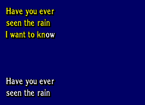 Have you ever
seen the min
I want to know

Have you ever
seen the rain