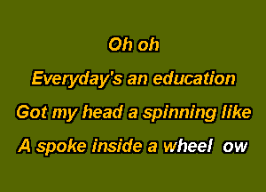 Oh oh

Everyday's an education

Got my head a spinning like

A spoke inside a wheel ow