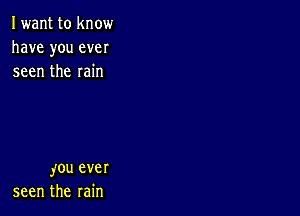 Iwant to know
have you ever
seen the rain

you ever
seen the rain