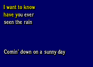 Iwant to know
have you ever
seen the rain

Comin' down on a sunny day