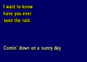 Iwant to know
have you ever
seen the rain

Comin' down on a sunny day