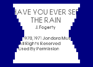 AVE YOU EVER SE
THE RAIN

J. Fogerfv

970,1971Jondora Mu
- II Rights Reserved
sed By Permission