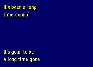 It's been a long
time comine

It's goin' to be
a long time gone