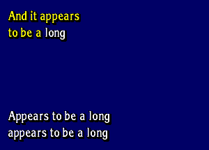 And it appears
to be a long

Appears to be a long
appears to be a long