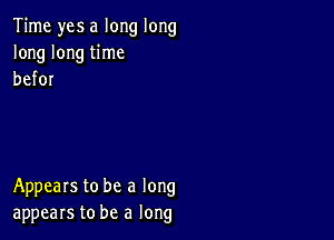 Time yes a long long
long long time
befor

Appears to be a long
appears to be a long