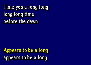 Time yes a long long
long long time
before the dawn

Appears to be a long
appears to be a long