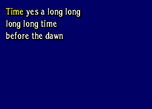 Time yes a long long
long long time
before the dawn