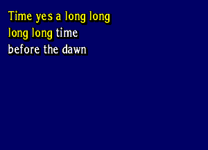 Time yes a long long
long long time
before the dawn