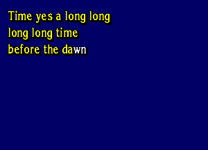 Time yes a long long
long long time
before the dawn