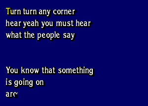 Tum turn any corner
hear yeah you must hear
what the people say

You know that something
is going on
artr