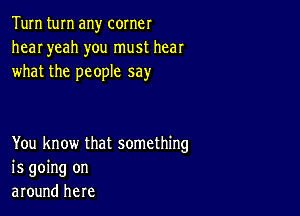 Tum turn any corner
hear yeah you must hear
what the people say

You know that something
is going on
around here