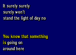 It surely smely
surely worft
stand the light of day no

You know that something
is going on
around here