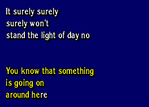 It surely smely
surely worft
stand the light of day no

You know that something
is going on
around here