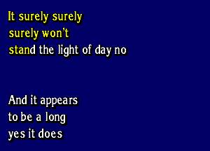 It surely smely
surely worft
stand the light of day no

And it appears
to be a long
yes it does