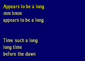 Appears to be a long
mmhmm
appears to be a long

Time such a long
long time
before the dawn