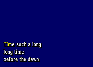 Time such a long
long time
before the dawn