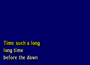 Time such a long
long time
before the dawn