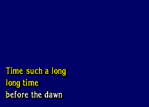 Time such a long
long time
before the dawn