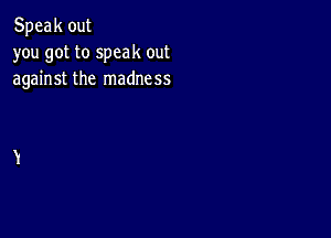 Speak out
you got to speak out
against the madness