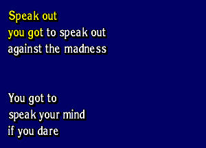 Speak out
you got to speak out
against the madness

You got to
speak your mind
if you dare