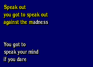 Speak out
you got to speak out
against the madness

You got to
speak your mind
if you dare