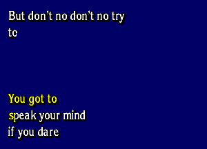 But don't no don't no try
to

You got to
speak your mind
if you dare