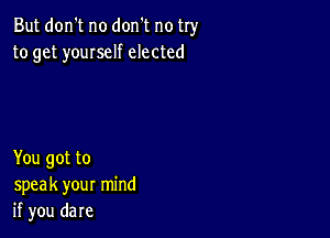 But don't no don't no try
to get youIself elected

You got to
speak your mind
if you dare