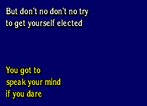 But don't no don't no try
to get youIself elected

You got to
speak your mind
if you dare