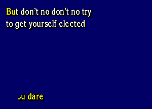 But don't no don't no try
to get youIself elected