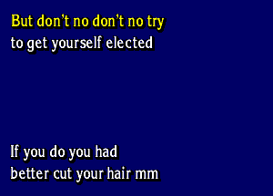 But don't no don't no try
to get youIseIf elected

If you do you had
better cut your hair mm