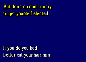 But don't no don't no try
to get youIseIf elected

If you do you had
better cut your hair mm