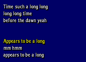 Time such a long long
long long time
before the dawn yeah

Appears to be a long
mmhmm
appears to be a long