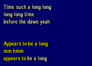 Time such a long long
long long time
before the dawn yeah

Appears to be a long
mmhmm
appears to be a long