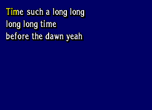 Time such a long long
long long time
before the dawn yeah