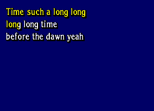 Time such a long long
long long time
before the dawn yeah