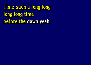 Time such a long long
long long time
before the dawn yeah