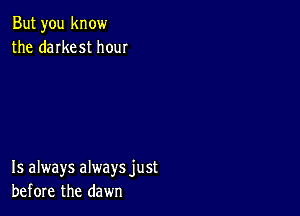 But you know
the daIkest how

15 always always just
before the dawn