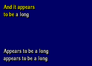 And it appeals
to be a long

Appears to be a long
appears to be a long