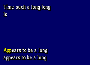 Time such a long long
Io

Appears to be a long
appears to be a long